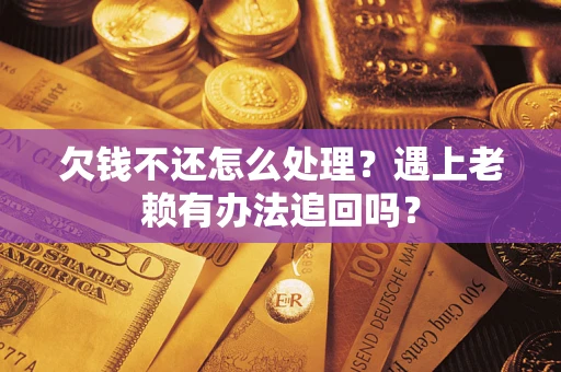 武汉欠钱不还怎么处理?遇上老赖有办法追回吗? 武汉欠钱不还怎么处理?遇上老赖有办法追回吗?