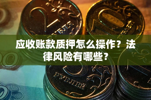 武汉应收账款质押怎么操作?法律风险有哪些? 武汉应收账款质押怎么操作?法律风险有哪些?