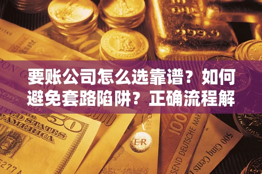 武汉要账公司怎么选靠谱?如何避免套路陷阱?正确流程解析 武汉要账公司怎么选靠谱?如何避免套路陷阱?正确流程解析