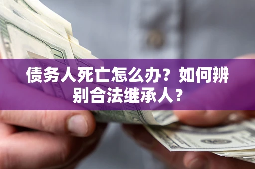 武汉债务人死亡怎么办?如何辨别合法继承人? 武汉债务人死亡怎么办?如何辨别合法继承人?