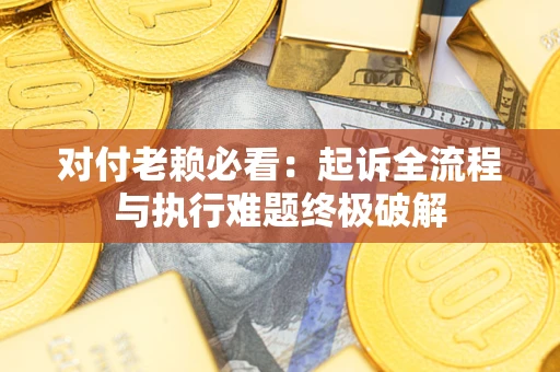 武汉对付老赖必看:起诉全流程与执行难题终极破解 武汉对付老赖必看:起诉全流程与执行难题终极破解