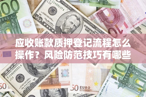 武汉应收账款质押登记流程怎么操作?风险防范技巧有哪些全面解析? 武汉应收账款质押登记流程怎么操作?风险防范技巧有哪些全面解析?