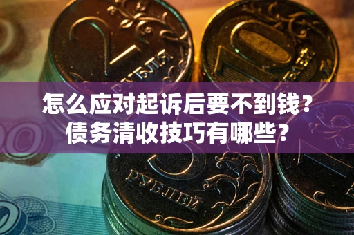 武汉怎么应对起诉后要不到钱?债务清收技巧有哪些? 武汉怎么应对起诉后要不到钱?债务清收技巧有哪些?