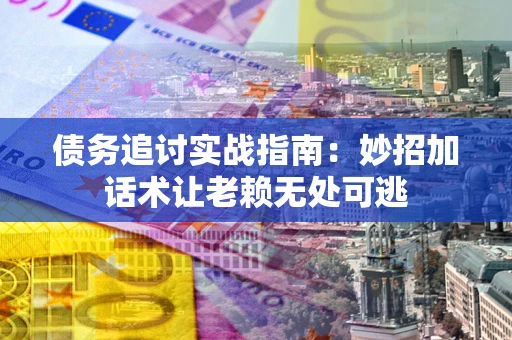 武汉债务追讨实战指南:妙招加话术让老赖无处可逃 武汉债务追讨实战指南:妙招加话术让老赖无处可逃