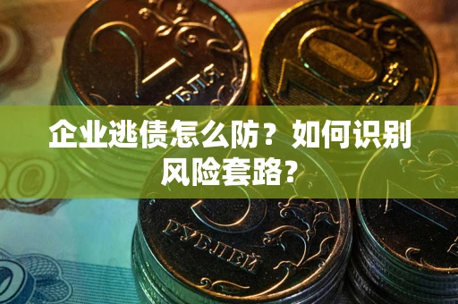 武汉企业逃债怎么防?如何识别风险套路? 武汉企业逃债怎么防?如何识别风险套路?
