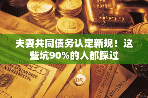武汉夫妻共同债务认定新规!这些坑90%的人都踩过 武汉夫妻共同债务认定新规!这些坑90%的人都踩过